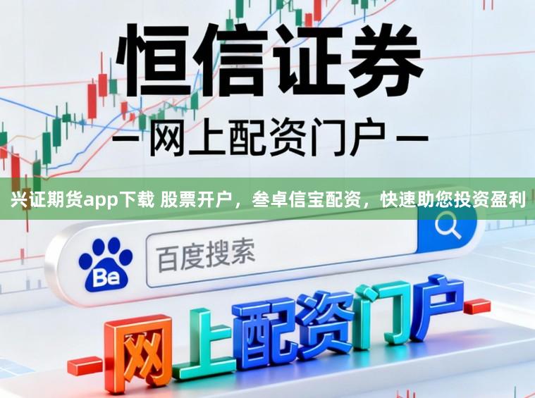 兴证期货app下载 股票开户，叁卓信宝配资，快速助您投资盈利