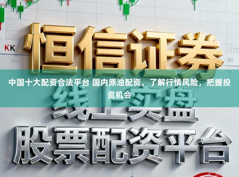 中国十大配资合法平台 国内原油配资,了解行情风险,把握投资机会