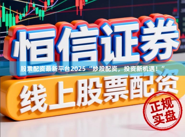 股票配资最新平台2025 “炒股配资，投资新机遇！”