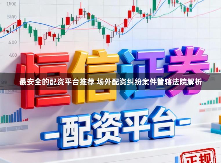 最安全的配资平台推荐 场外配资纠纷案件管辖法院解析