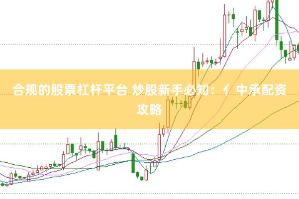 合规的股票杠杆平台 炒股新手必知：亻中承配资攻略