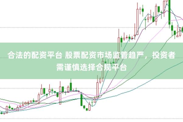合法的配资平台 股票配资市场监管趋严，投资者需谨慎选择合规平台