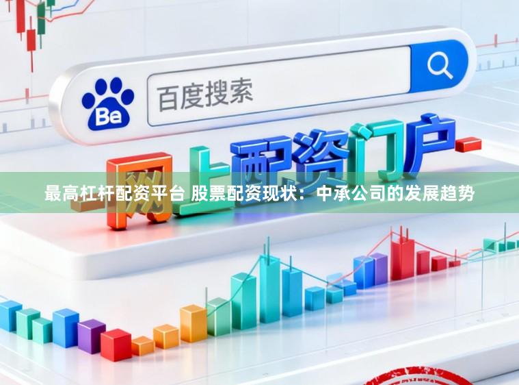 最高杠杆配资平台 股票配资现状：中承公司的发展趋势