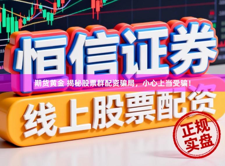 期货黄金 揭秘股票群配资骗局，小心上当受骗！