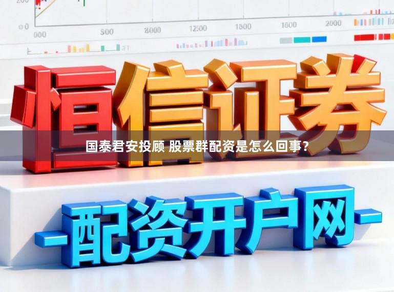 国泰君安投顾 股票群配资是怎么回事？