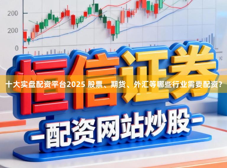 十大实盘配资平台2025 股票、期货、外汇等哪些行业需要配资？