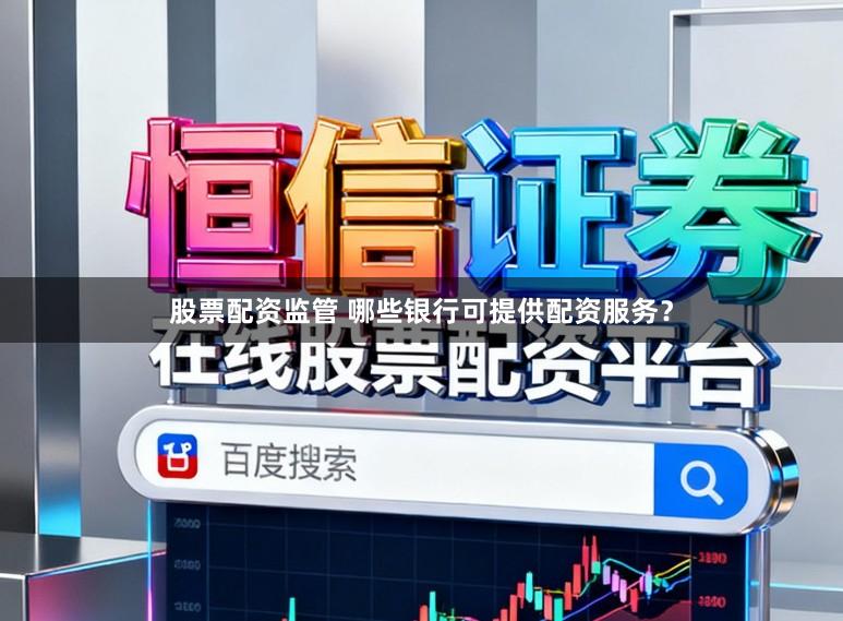 股票配资监管 哪些银行可提供配资服务？
