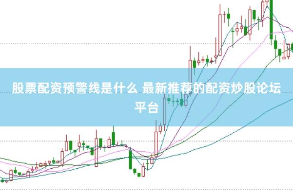 股票配资预警线是什么 最新推荐的配资炒股论坛平台