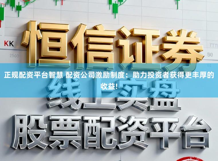正规配资平台智慧 配资公司激励制度：助力投资者获得更丰厚的收益!