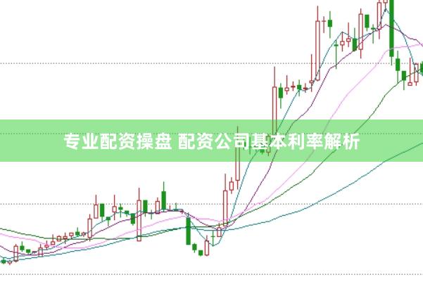 专业配资操盘 配资公司基本利率解析