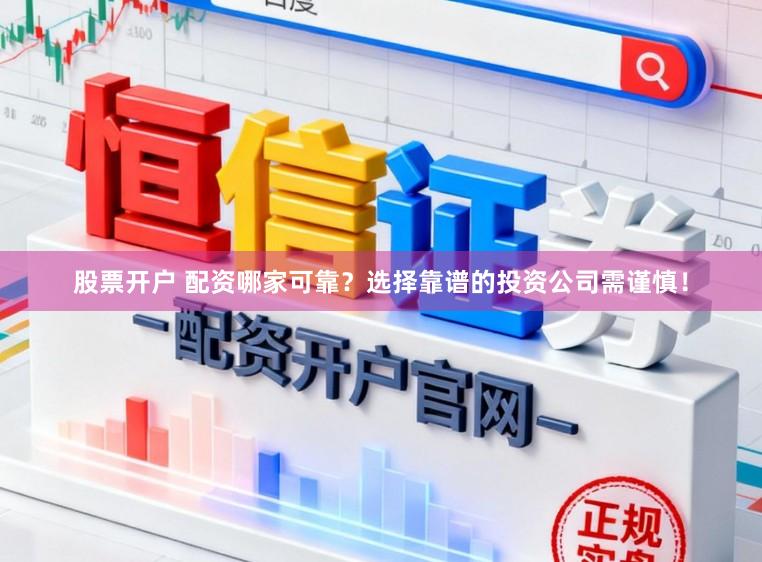 股票开户 配资哪家可靠？选择靠谱的投资公司需谨慎！