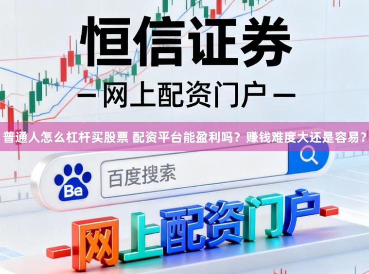 普通人怎么杠杆买股票 配资平台能盈利吗？赚钱难度大还是容易？