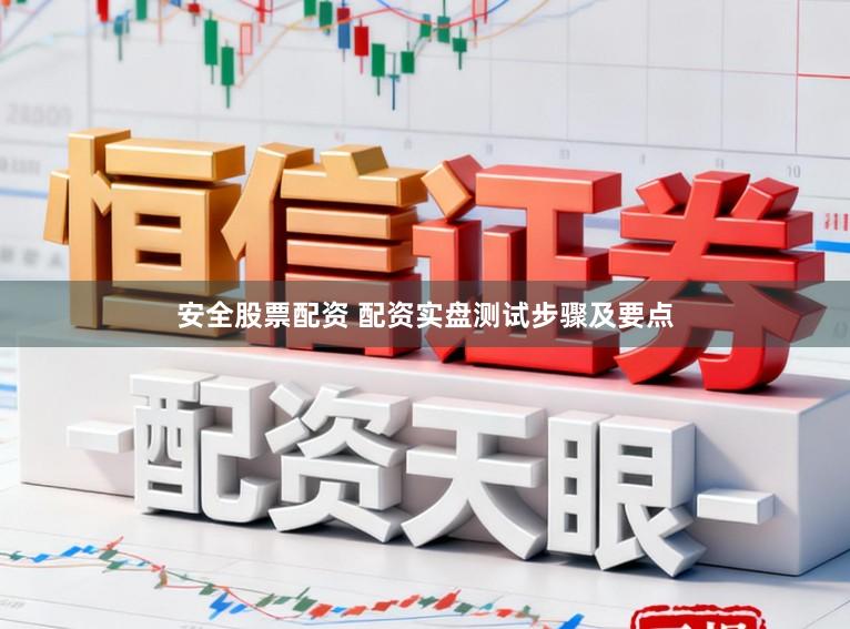 安全股票配资 配资实盘测试步骤及要点