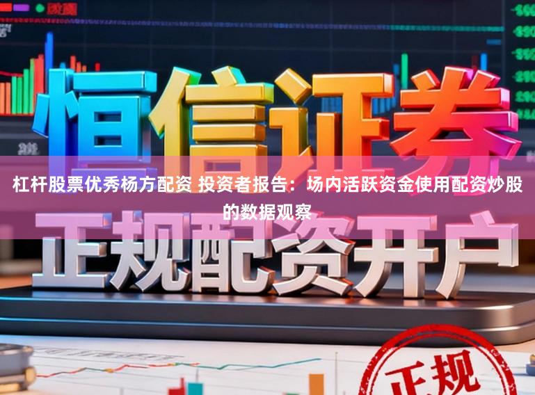 杠杆股票优秀杨方配资 投资者报告：场内活跃资金使用配资炒股的数据观察