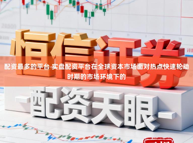 配资最多的平台 实盘配资平台在全球资本市场面对热点快速轮动时期的市场环境下的