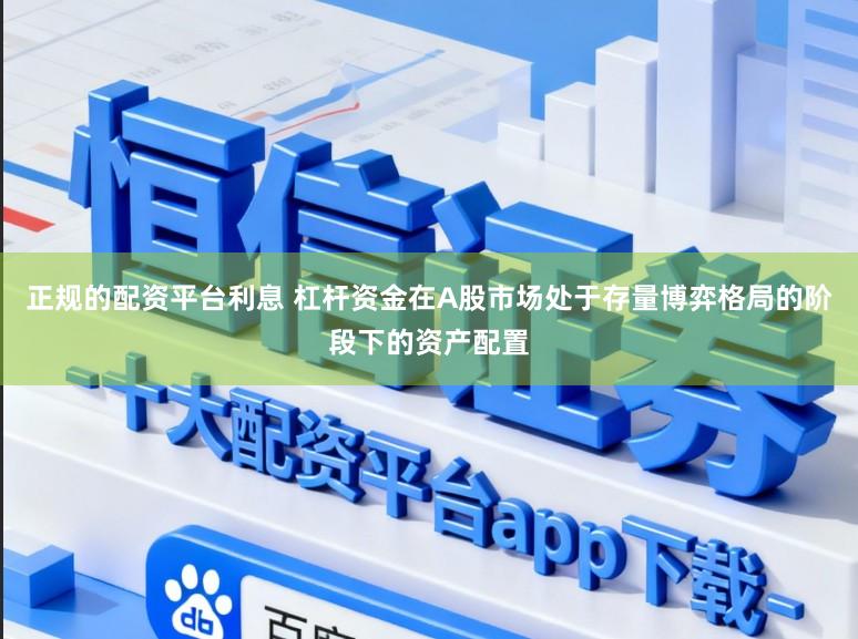 正规的配资平台利息 杠杆资金在A股市场处于存量博弈格局的阶段下的资产配置