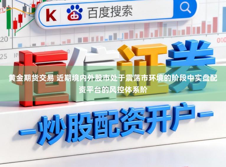 黄金期货交易 近期境内外股市处于震荡市环境的阶段中实盘配资平台的风控体系阶
