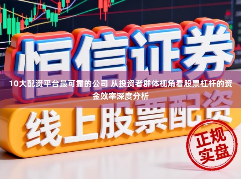10大配资平台最可靠的公司 从投资者群体视角看股票杠杆的资金效率深度分析
