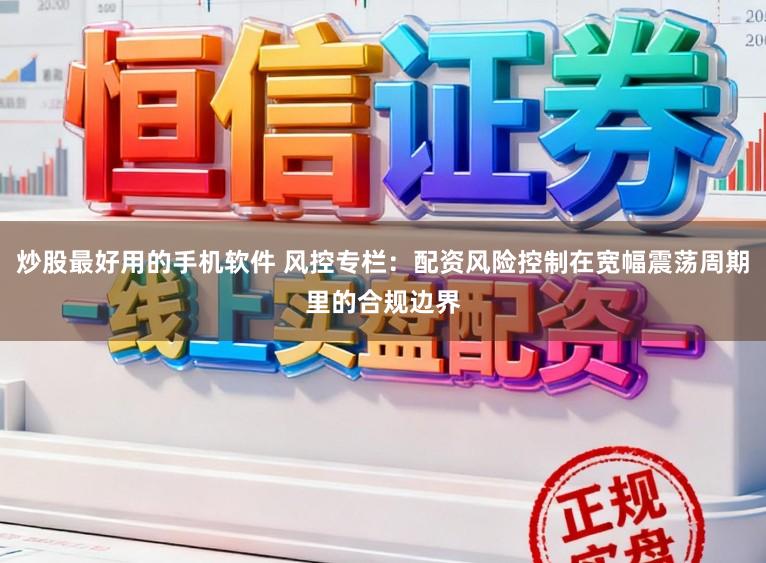 炒股最好用的手机软件 风控专栏：配资风险控制在宽幅震荡周期里的合规边界