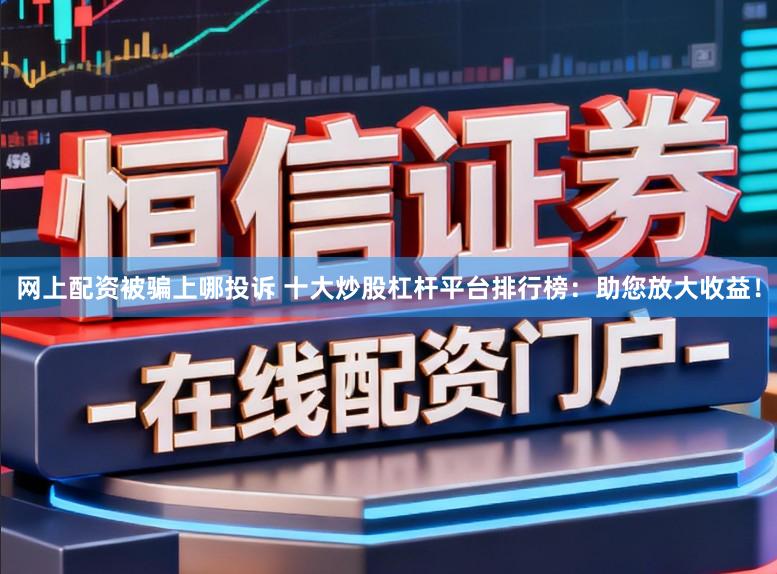 网上配资被骗上哪投诉 十大炒股杠杆平台排行榜：助您放大收益！