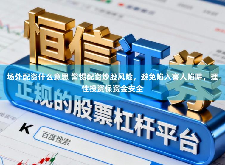 场外配资什么意思 警惕配资炒股风险，避免陷入害人陷阱，理性投资保资金安全