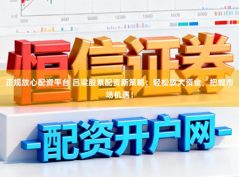 正规放心配资平台 吕梁股票配资新策略：轻松放大资金，把握市场机遇！
