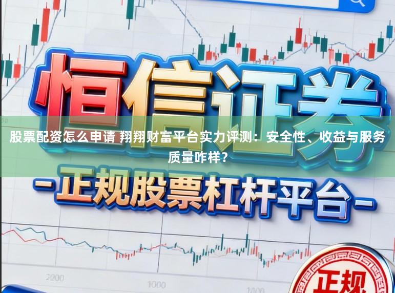 股票配资怎么申请 翔翔财富平台实力评测：安全性、收益与服务质量咋样？