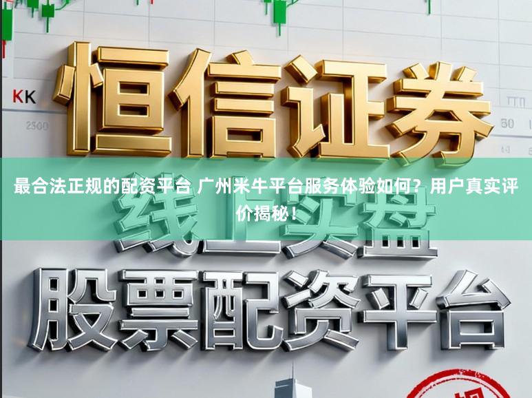 最合法正规的配资平台 广州米牛平台服务体验如何？用户真实评价揭秘！