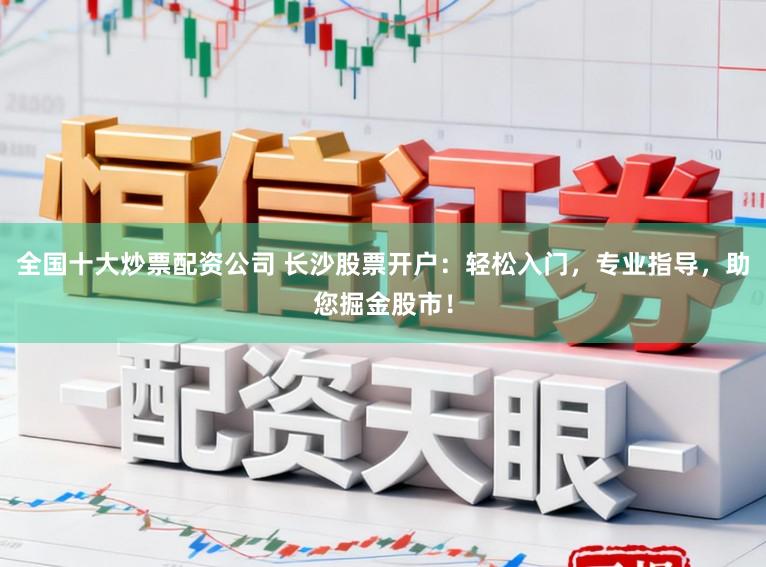 全国十大炒票配资公司 长沙股票开户：轻松入门，专业指导，助您掘金股市！