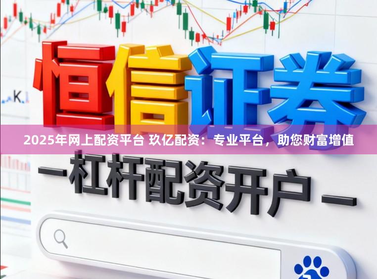 2025年网上配资平台 玖亿配资：专业平台，助您财富增值