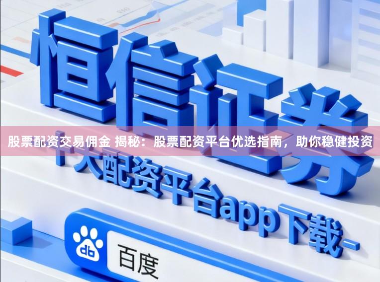 股票配资交易佣金 揭秘：股票配资平台优选指南，助你稳健投资