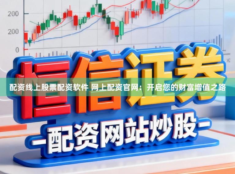 配资线上股票配资软件 网上配资官网：开启您的财富增值之路