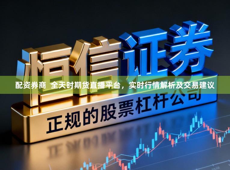 配资券商  全天时期货直播平台，实时行情解析及交易建议