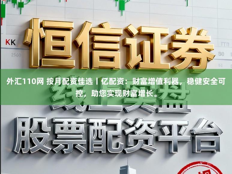外汇110网 按月配资佳选丨亿配资：财富增值利器，稳健安全可控，助您实现财富增长。