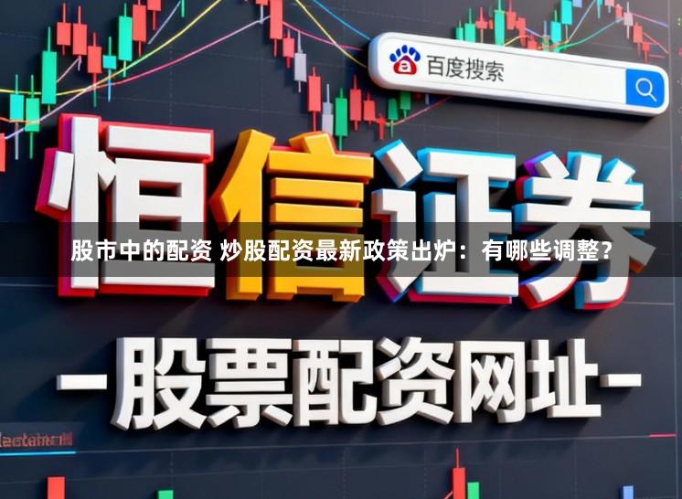 股市中的配资 炒股配资最新政策出炉：有哪些调整？