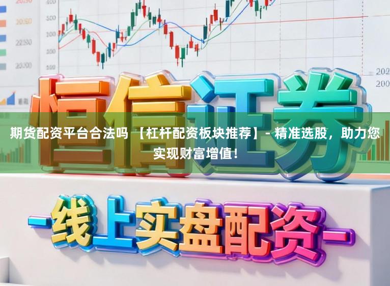 期货配资平台合法吗 【杠杆配资板块推荐】- 精准选股，助力您实现财富增值！