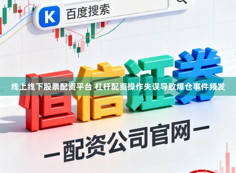 线上线下股票配资平台 杠杆配资操作失误导致爆仓事件频发