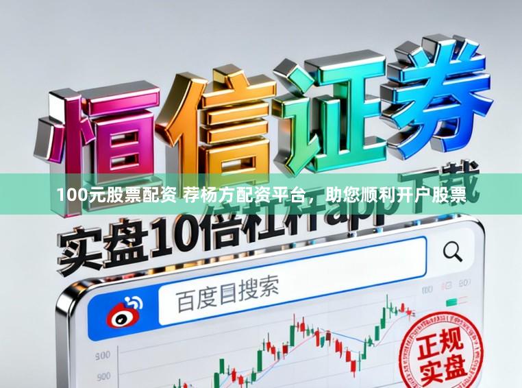 100元股票配资 荐杨方配资平台，助您顺利开户股票