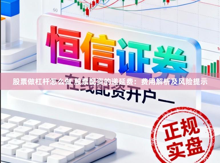 股票做杠杆怎么做 股票配资的递延费：费用解析及风险提示