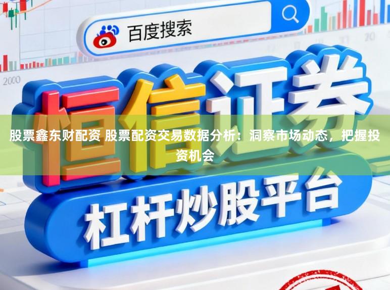 股票鑫东财配资 股票配资交易数据分析：洞察市场动态，把握投资机会