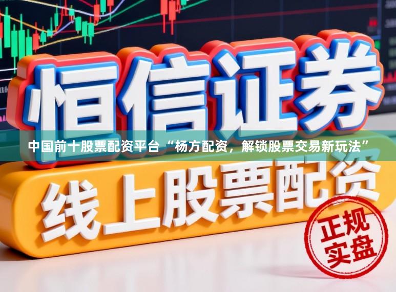 中国前十股票配资平台 “杨方配资，解锁股票交易新玩法”