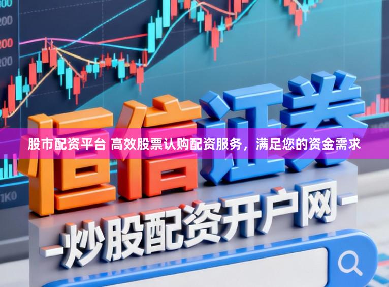 股市配资平台 高效股票认购配资服务，满足您的资金需求