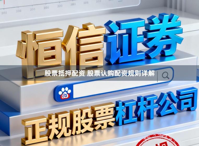股票抵押配资 股票认购配资规则详解