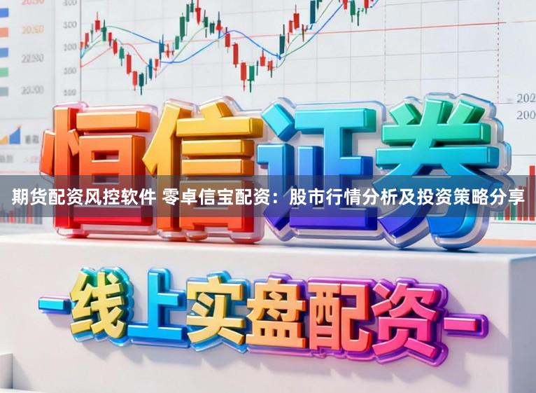 期货配资风控软件 零卓信宝配资：股市行情分析及投资策略分享