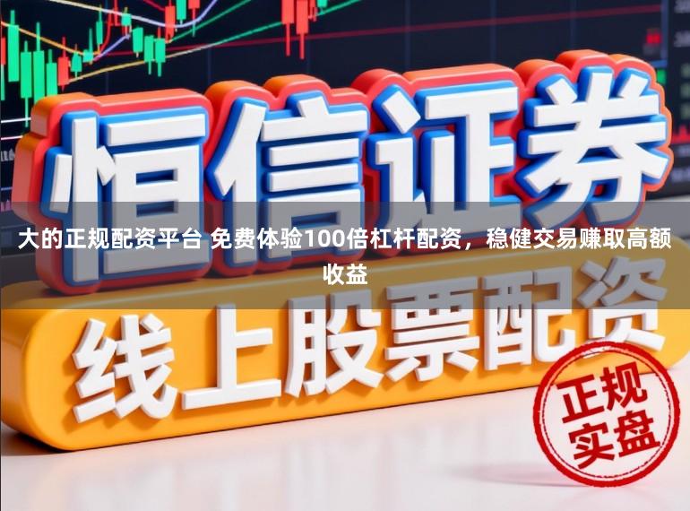 大的正规配资平台 免费体验100倍杠杆配资，稳健交易赚取高额收益