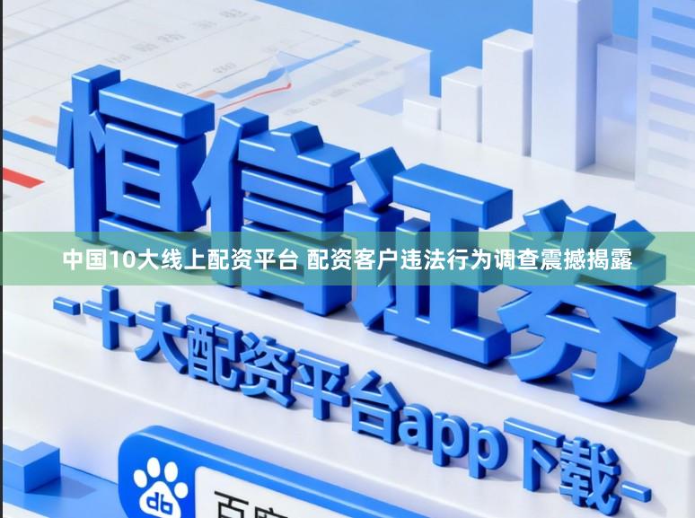 中国10大线上配资平台 配资客户违法行为调查震撼揭露
