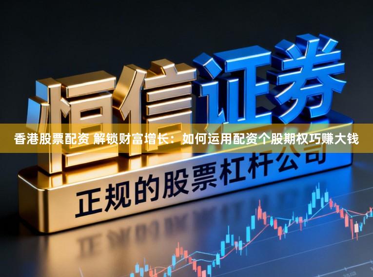 香港股票配资 解锁财富增长：如何运用配资个股期权巧赚大钱