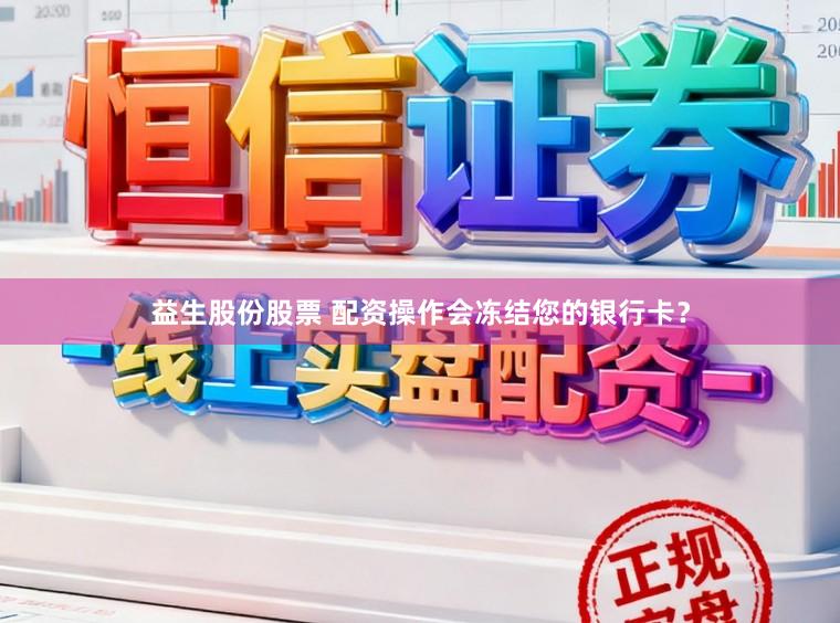 益生股份股票 配资操作会冻结您的银行卡？