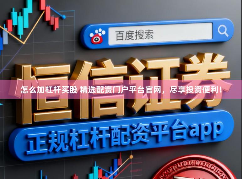 怎么加杠杆买股 精选配资门户平台官网，尽享投资便利！