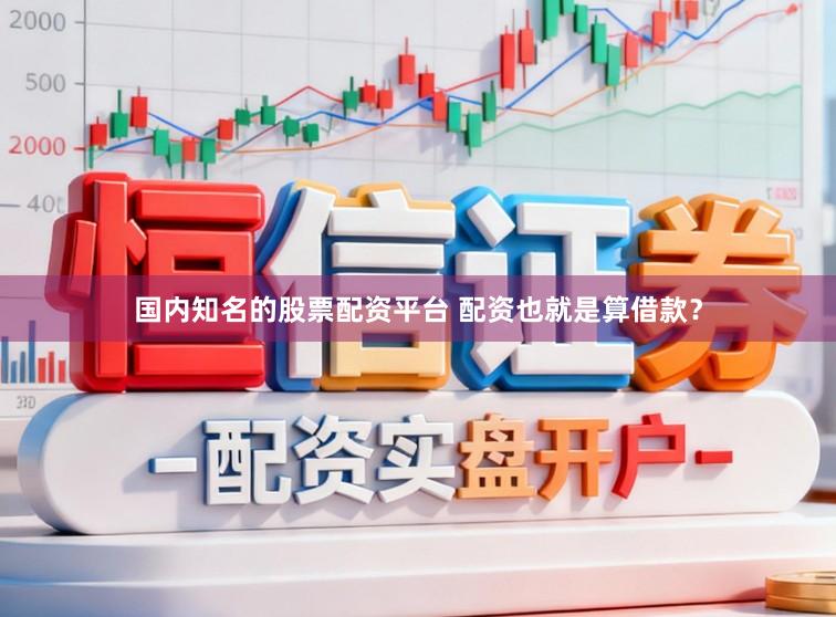 国内知名的股票配资平台 配资也就是算借款？